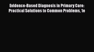 Download Evidence-Based Diagnosis in Primary Care: Practical Solutions to Common Problems 1e