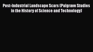 Book Post-Industrial Landscape Scars (Palgrave Studies in the History of Science and Technology)