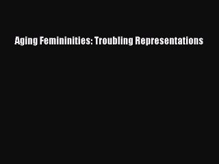 Book Aging Femininities: Troubling Representations Read Online