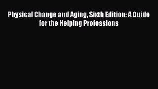 Download Physical Change and Aging Sixth Edition: A Guide for the Helping Professions Read