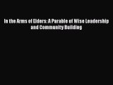 Download In the Arms of Elders: A Parable of Wise Leadership and Community Building Read Online