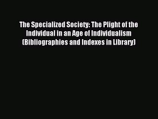 Read The Specialized Society: The Plight of the Individual in an Age of Individualism (Bibliographies