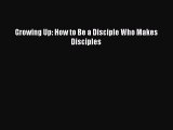 Ebook Growing Up: How to Be a Disciple Who Makes Disciples Read Full Ebook