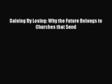 Book Gaining By Losing: Why the Future Belongs to Churches that Send Read Full Ebook