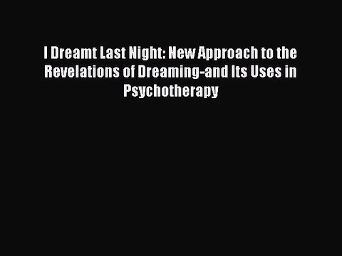 Download I Dreamt Last Night: New Approach to the Revelations of Dreaming-and Its Uses in Psychotherapy