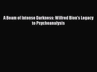 Read A Beam of Intense Darkness: Wilfred Bion's Legacy to Psychoanalysis Ebook Free