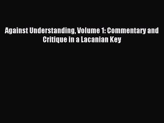 Read Against Understanding Volume 1: Commentary and Critique in a Lacanian Key Ebook Free