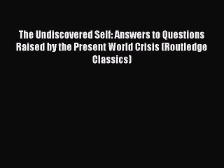 Read The Undiscovered Self: Answers to Questions Raised by the Present World Crisis (Routledge