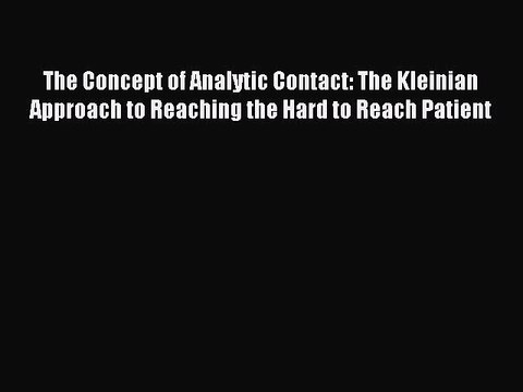 Read The Concept of Analytic Contact: The Kleinian Approach to Reaching the Hard to Reach Patient
