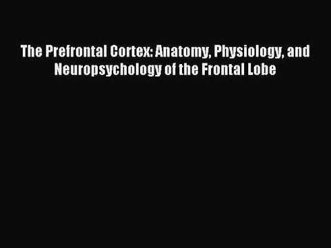 Download The Prefrontal Cortex: Anatomy Physiology and Neuropsychology of the Frontal Lobe