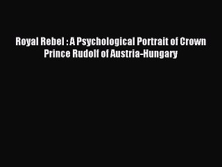 Read Royal Rebel : A Psychological Portrait of Crown Prince Rudolf of Austria-Hungary Ebook