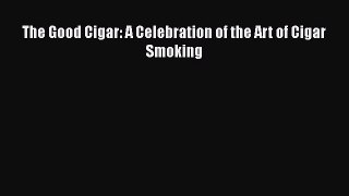 [Read Book] The Good Cigar: A Celebration of the Art of Cigar Smoking  EBook