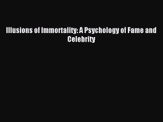 Read Illusions of Immortality: A Psychology of Fame and Celebrity Ebook Free