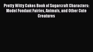 [Read Book] Pretty Witty Cakes Book of Sugarcraft Characters: Model Fondant Fairies Animals