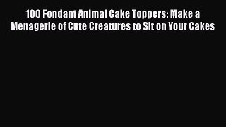 [Read Book] 100 Fondant Animal Cake Toppers: Make a Menagerie of Cute Creatures to Sit on Your