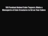 [Read Book] 100 Fondant Animal Cake Toppers: Make a Menagerie of Cute Creatures to Sit on Your