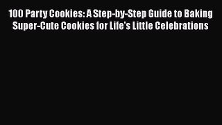 [Read Book] 100 Party Cookies: A Step-by-Step Guide to Baking Super-Cute Cookies for Life's