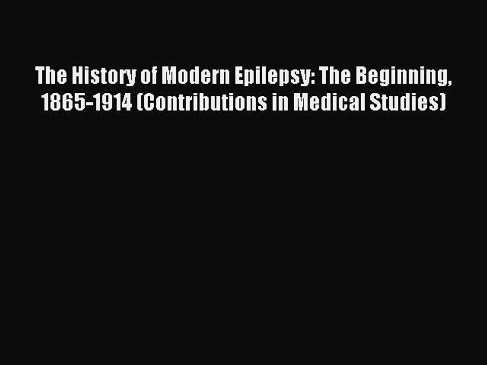 Read The History of Modern Epilepsy: The Beginning 1865-1914 (Contributions in Medical Studies)