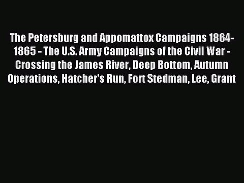 Read The Petersburg and Appomattox Campaigns 1864-1865 - The U.S. Army Campaigns of the Civil