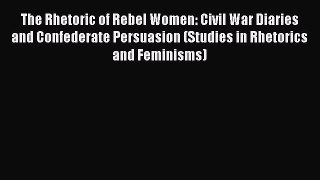 Read The Rhetoric of Rebel Women: Civil War Diaries and Confederate Persuasion (Studies in