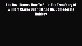 Read The Devil Knows How To Ride: The True Story Of William Clarke Quantril And His Confederate