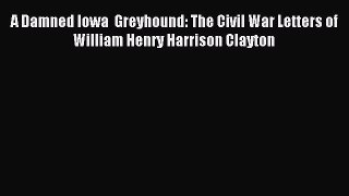Download A Damned Iowa  Greyhound: The Civil War Letters of William Henry Harrison Clayton