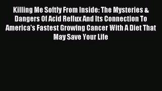 Read Killing Me Softly From Inside: The Mysteries & Dangers Of Acid Reflux And Its Connection