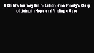 Read A Child's Journey Out of Autism: One Family's Story of Living in Hope and Finding a Cure