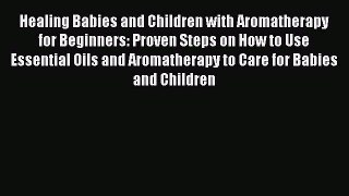 Read Healing Babies and Children with Aromatherapy for Beginners: Proven Steps on How to Use