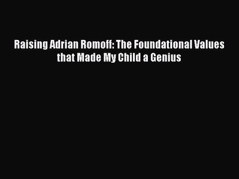 [PDF] Raising Adrian Romoff: The Foundational Values that Made My Child a Genius [Download]