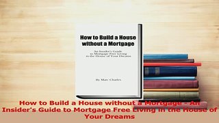 Read  How to Build a House without a Mortgage  An Insiders Guide to Mortgage Free Living in Ebook Free