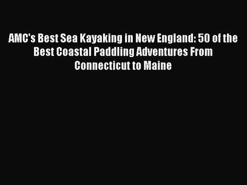 PDF AMC's Best Sea Kayaking in New England: 50 of the Best Coastal Paddling Adventures From