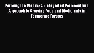 [Read Book] Farming the Woods: An Integrated Permaculture Approach to Growing Food and Medicinals