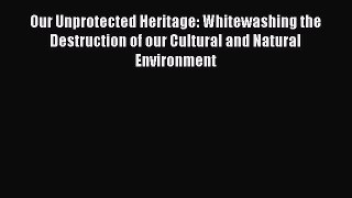 [Read Book] Our Unprotected Heritage: Whitewashing the Destruction of our Cultural and Natural