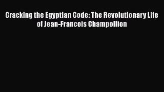 [Read Book] Cracking the Egyptian Code: The Revolutionary Life of Jean-Francois Champollion