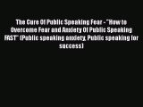 Download The Cure Of Public Speaking Fear - How to Overcome Fear and Anxiety Of Public Speaking