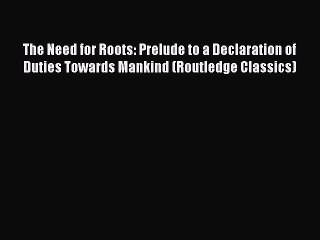 Read The Need for Roots: Prelude to a Declaration of Duties Towards Mankind (Routledge Classics)