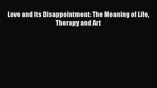 Download Love and Its Disappointment: The Meaning of Life Therapy and Art  Read Online