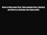 PDF How to Overcome Fear: Overcoming Fears Anxiety and Worry to Achieve the Impossible  Read