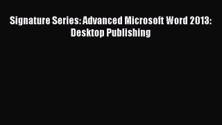 Download Signature Series: Advanced Microsoft Word 2013: Desktop Publishing Read Online