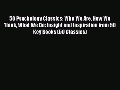 Read 50 Psychology Classics: Who We Are How We Think What We Do: Insight and Inspiration from