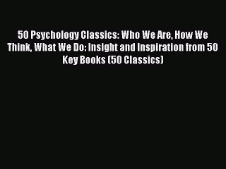 Read 50 Psychology Classics: Who We Are How We Think What We Do: Insight and Inspiration from