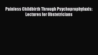 Read Painless Childbirth Through Psychoprophylaxis: Lectures for Obstetricians Ebook Free