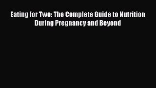 [Read Book] Eating for Two: The Complete Guide to Nutrition During Pregnancy and Beyond Free