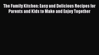 [Read Book] The Family Kitchen: Easy and Delicious Recipes for Parents and Kids to Make and