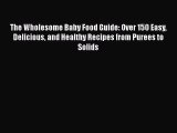 [Read Book] The Wholesome Baby Food Guide: Over 150 Easy Delicious and Healthy Recipes from