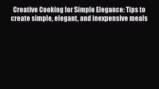 [Read Book] Creative Cooking for Simple Elegance: Tips to create simple elegant and inexpensive
