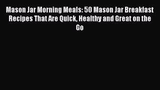 [Read Book] Mason Jar Morning Meals: 50 Mason Jar Breakfast Recipes That Are Quick Healthy