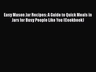 [Read Book] Easy Mason Jar Recipes: A Guide to Quick Meals in Jars for Busy People Like You