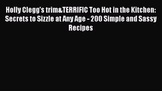 [Read Book] Holly Clegg's trim&TERRIFIC Too Hot in the Kitchen: Secrets to Sizzle at Any Age